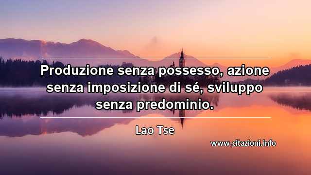 “Produzione senza possesso, azione senza imposizione di sé, sviluppo senza predominio.”
