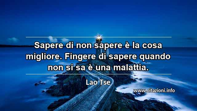 “Sapere di non sapere è la cosa migliore. Fingere di sapere quando non si sa è una malattia.”