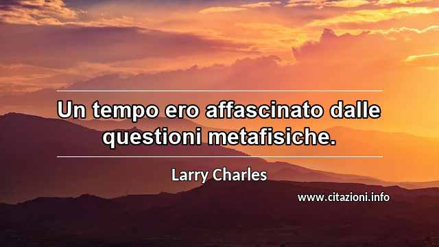 “Un tempo ero affascinato dalle questioni metafisiche.”