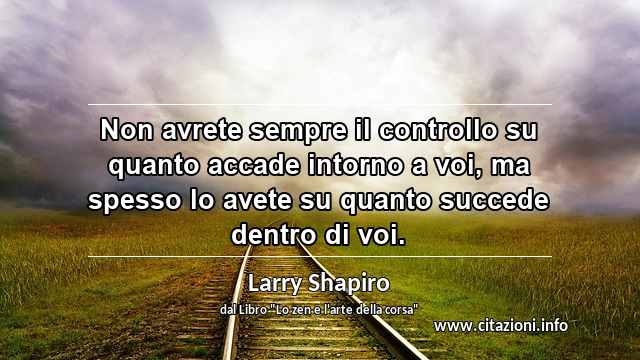 “Non avrete sempre il controllo su quanto accade intorno a voi, ma spesso lo avete su quanto succede dentro di voi.”