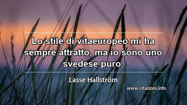 “Lo stile di vitaeuropeo mi ha sempre attratto, ma io sono uno svedese puro.”