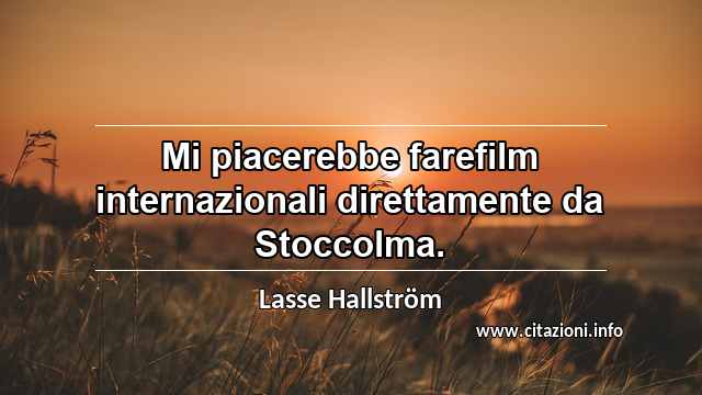 “Mi piacerebbe farefilm internazionali direttamente da Stoccolma.”