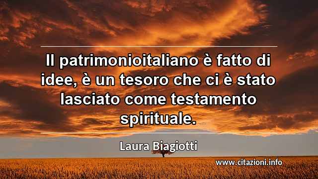 “Il patrimonioitaliano è fatto di idee, è un tesoro che ci è stato lasciato come testamento spirituale.”