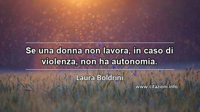 “Se una donna non lavora, in caso di violenza, non ha autonomia.”
