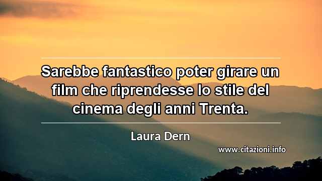 “Sarebbe fantastico poter girare un film che riprendesse lo stile del cinema degli anni Trenta.”
