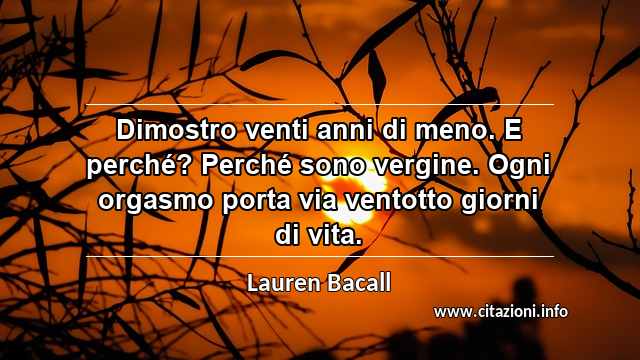 “Dimostro venti anni di meno. E perché? Perché sono vergine. Ogni orgasmo porta via ventotto giorni di vita.”