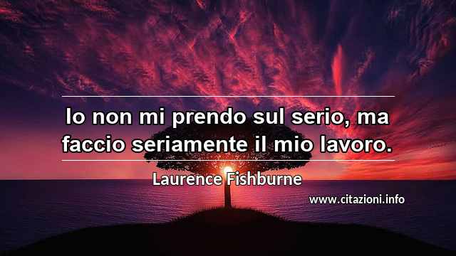 “Io non mi prendo sul serio, ma faccio seriamente il mio lavoro.”