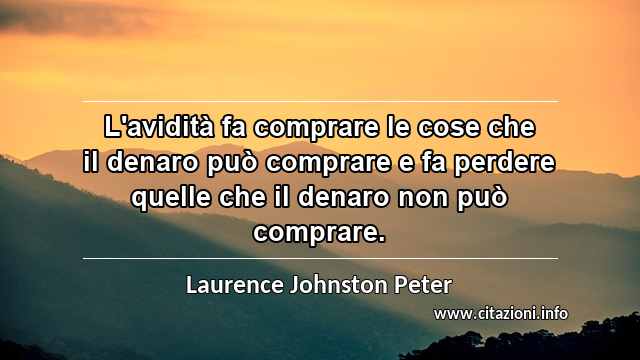 “L'avidità fa comprare le cose che il denaro può comprare e fa perdere quelle che il denaro non può comprare.”