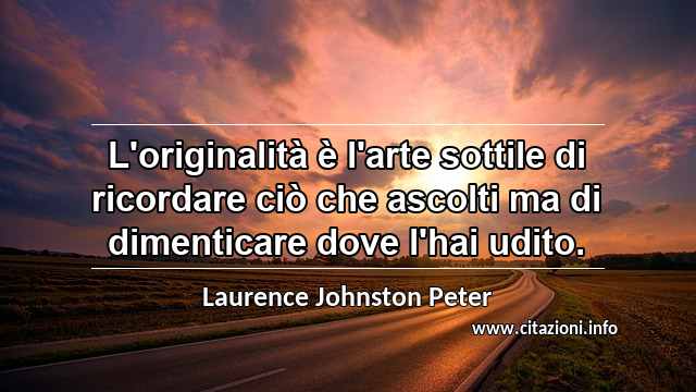 “L'originalità è l'arte sottile di ricordare ciò che ascolti ma di dimenticare dove l'hai udito.”