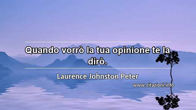 “Quando vorrò la tua opinione te la dirò.”