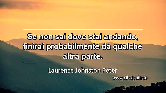 “Se non sai dove stai andando, finirai probabilmente da qualche altra parte.”