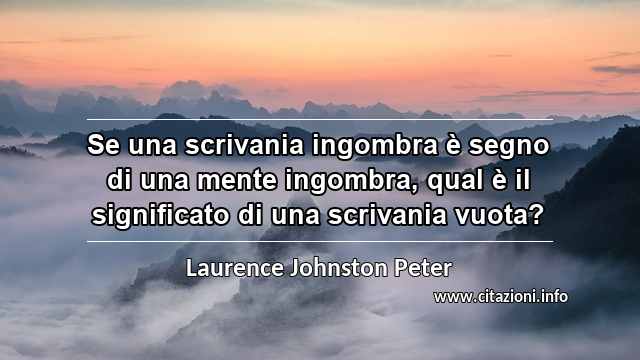 “Se una scrivania ingombra è segno di una mente ingombra, qual è il significato di una scrivania vuota?”