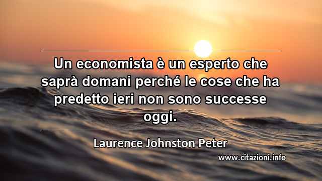 “Un economista è un esperto che saprà domani perché le cose che ha predetto ieri non sono successe oggi.”