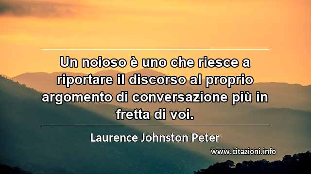 “Un noioso è uno che riesce a riportare il discorso al proprio argomento di conversazione più in fretta di voi.”