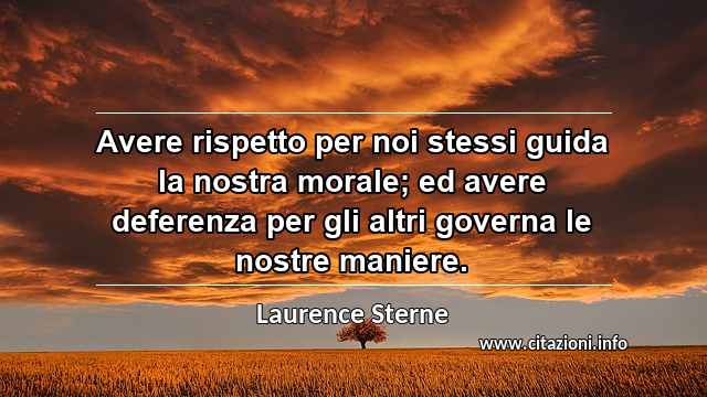“Avere rispetto per noi stessi guida la nostra morale; ed avere deferenza per gli altri governa le nostre maniere.”