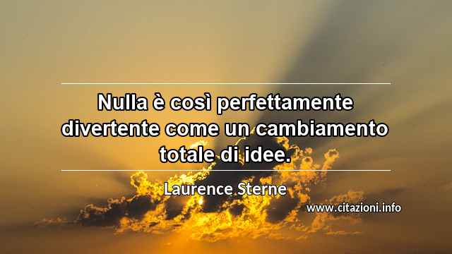 “Nulla è così perfettamente divertente come un cambiamento totale di idee.”