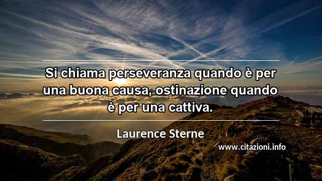“Si chiama perseveranza quando è per una buona causa, ostinazione quando è per una cattiva.”