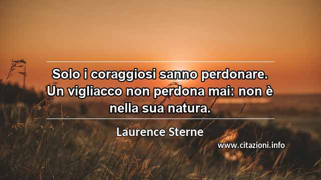 “Solo i coraggiosi sanno perdonare. Un vigliacco non perdona mai: non è nella sua natura.”