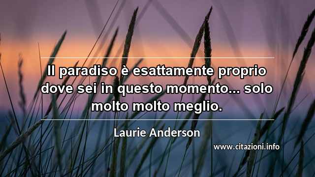 “Il paradiso è esattamente proprio dove sei in questo momento... solo molto molto meglio.”