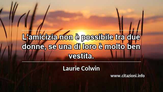 “L'amicizia non è possibile tra due donne, se una di loro è molto ben vestita.”