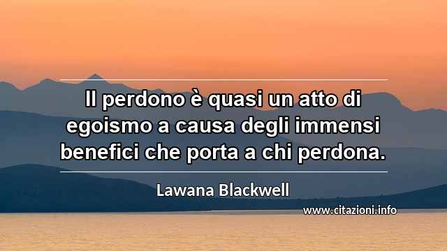 “Il perdono è quasi un atto di egoismo a causa degli immensi benefici che porta a chi perdona.”