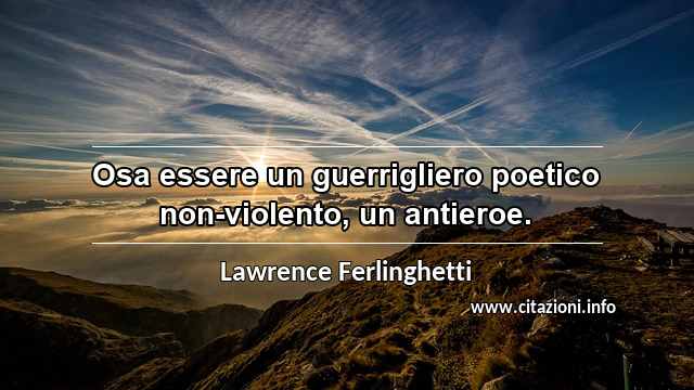 “Osa essere un guerrigliero poetico non-violento, un antieroe.”