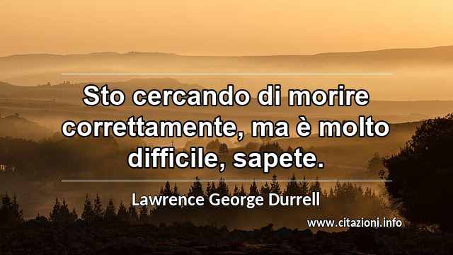 “Sto cercando di morire correttamente, ma è molto difficile, sapete.”