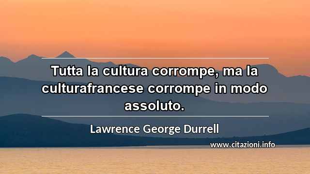 “Tutta la cultura corrompe, ma la culturafrancese corrompe in modo assoluto.”