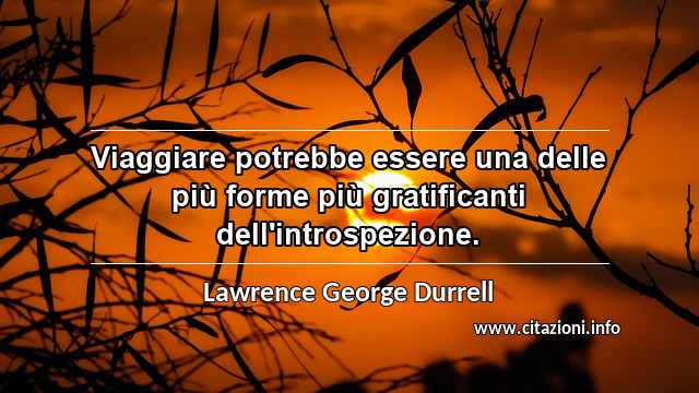 “Viaggiare potrebbe essere una delle più forme più gratificanti dell'introspezione.”
