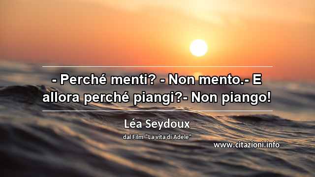 “- Perché menti? - Non mento.- E allora perché piangi?- Non piango!”