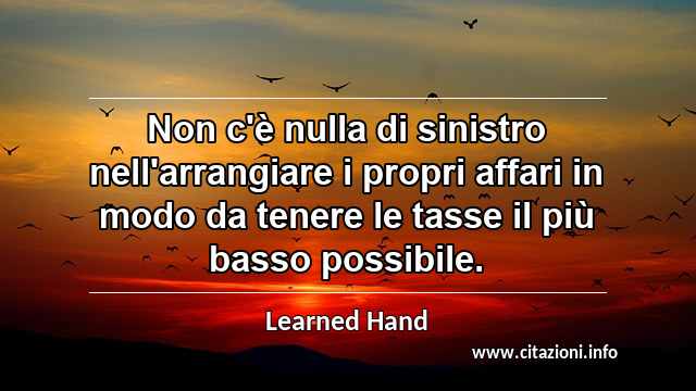 “Non c'è nulla di sinistro nell'arrangiare i propri affari in modo da tenere le tasse il più basso possibile.”