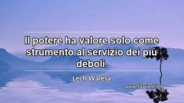 “Il potere ha valore solo come strumento al servizio dei più deboli.”