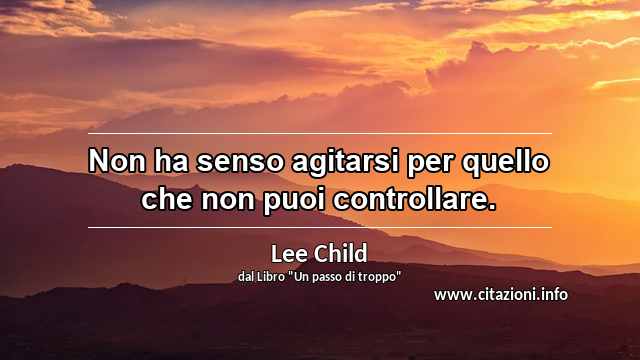 “Non ha senso agitarsi per quello che non puoi controllare.”