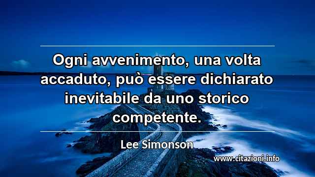 “Ogni avvenimento, una volta accaduto, può essere dichiarato inevitabile da uno storico competente.”