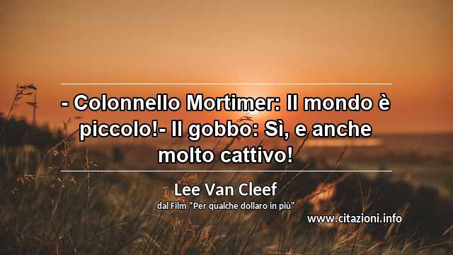 “- Colonnello Mortimer: Il mondo è piccolo!- Il gobbo: Sì, e anche molto cattivo!”
