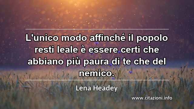 “L'unico modo affinché il popolo resti leale è essere certi che abbiano più paura di te che del nemico.”