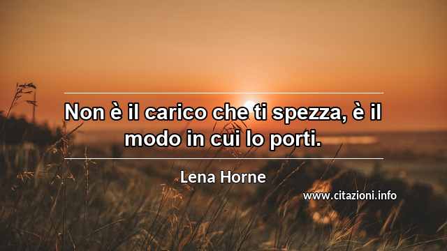 “Non è il carico che ti spezza, è il modo in cui lo porti.”