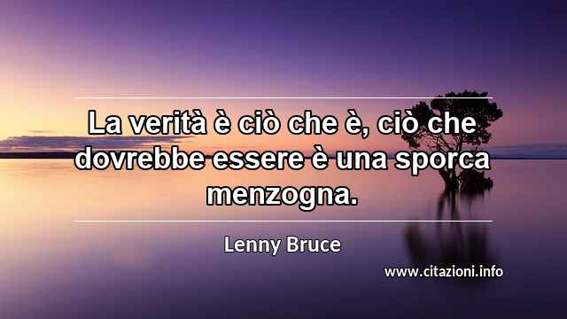 “La verità è ciò che è, ciò che dovrebbe essere è una sporca menzogna.”