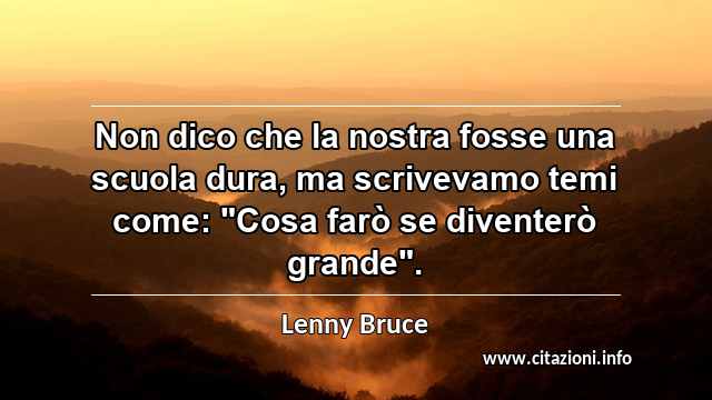 Non dico che la nostra fosse una scuola dura, ma scrivevamo temi come: "Cosa farò se diventerò grande".