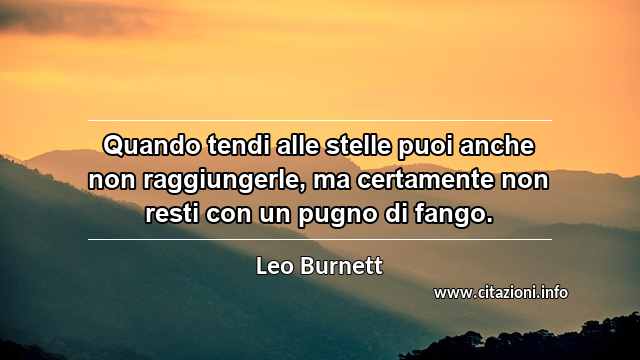“Quando tendi alle stelle puoi anche non raggiungerle, ma certamente non resti con un pugno di fango.”