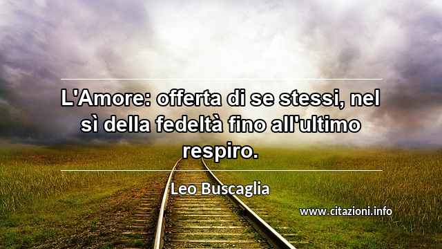 “L'Amore: offerta di se stessi, nel sì della fedeltà fino all'ultimo respiro.”