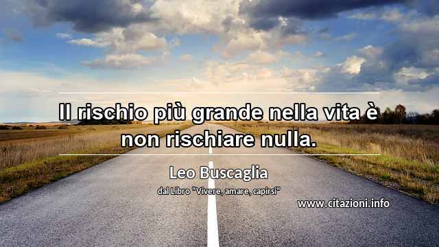 “Il rischio più grande nella vita è non rischiare nulla.”