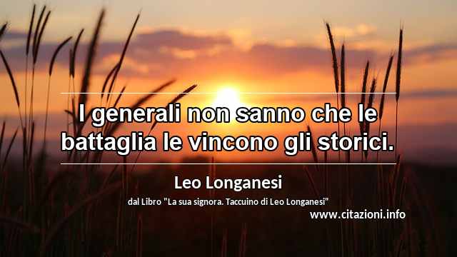 “I generali non sanno che le battaglia le vincono gli storici.”