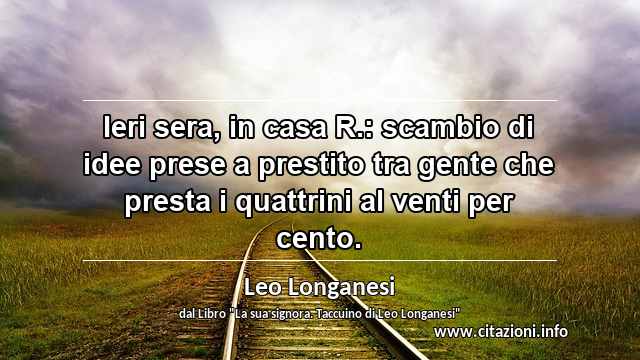 “Ieri sera, in casa R.: scambio di idee prese a prestito tra gente che presta i quattrini al venti per cento.”