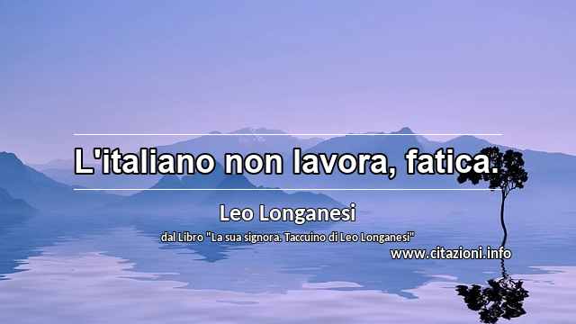 “L'italiano non lavora, fatica.”
