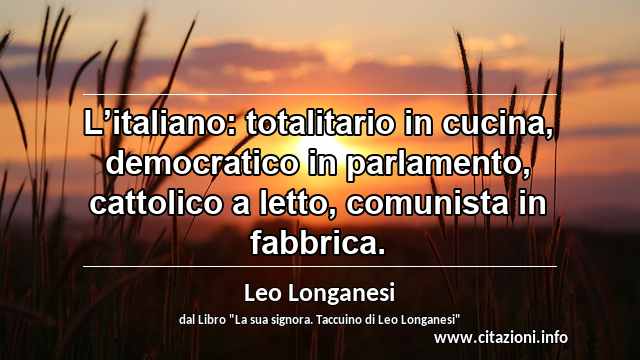“L’italiano: totalitario in cucina, democratico in parlamento, cattolico a letto, comunista in fabbrica.”