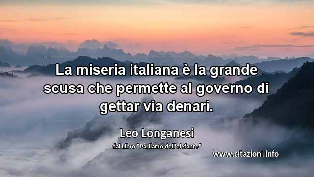 “La miseria italiana è la grande scusa che permette al governo di gettar via denari.”