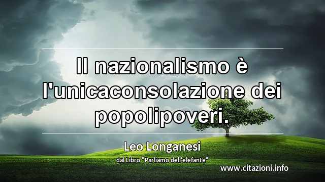 “Il nazionalismo è l'unicaconsolazione dei popolipoveri.”