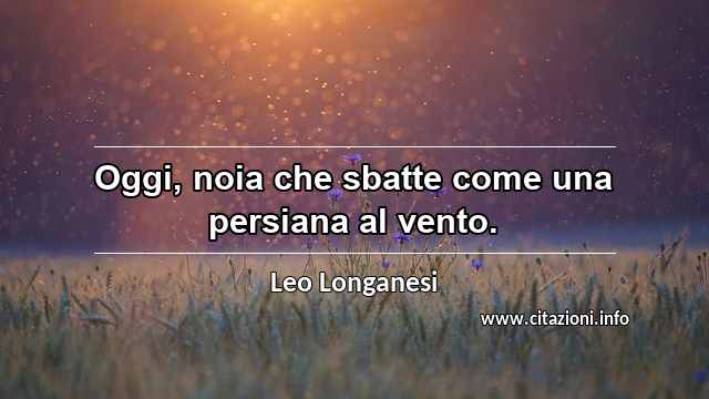 “Oggi, noia che sbatte come una persiana al vento.”