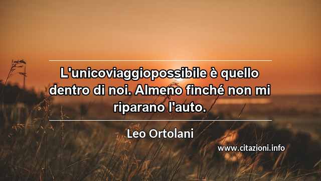 “L'unicoviaggiopossibile è quello dentro di noi. Almeno finché non mi riparano l'auto.”